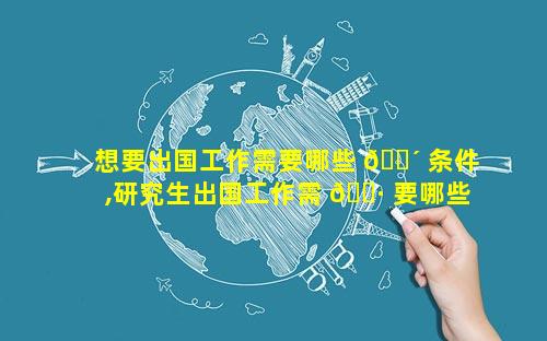 想要出国工作需要哪些 🐴 条件,研究生出国工作需 🌷 要哪些条件